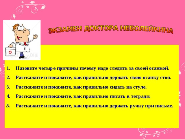 Назовите четыре причины почему надо следить за своей осанкой. Расскажите и покажите, как правильно держать свою осанку стоя. Расскажите и покажите, как правильно сидеть на стуле. Расскажите и покажите, как правильно писать в тетради. Расскажите и покажите, как правильно держать ручку при письме.