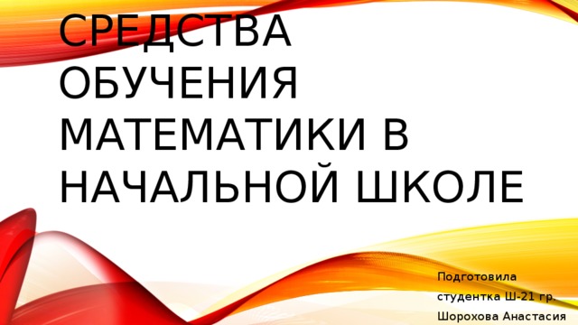 Средства обучения математики в начальной школе Подготовила студентка Ш-21 гр. Шорохова Анастасия