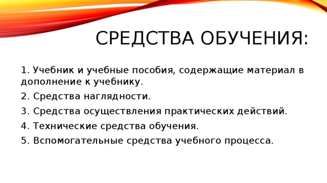 Средства обучения: 1. Учебник и учебные пособия, содержащие материал в дополнение к учебнику. 2. Средства наглядности. 3. Средства осуществления практических действий. 4. Технические средства обучения. 5. Вспомогательные средства учебного процесса.