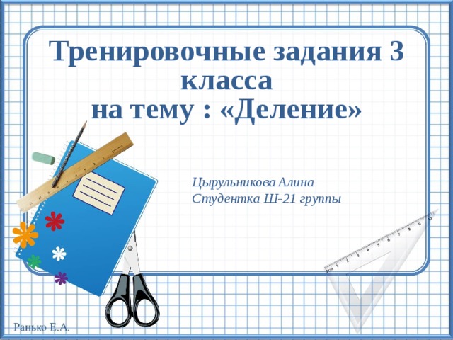 Тренировочные задания 3 класса  на тему : «Деление» Цырульникова Алина Студентка Ш-21 группы