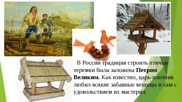 В России традиция строить птичьи теремки была заложена Петром Великим. Как известно, царь-плотник любил всякие забавные вещицы и сам с удовольствием их мастерил.