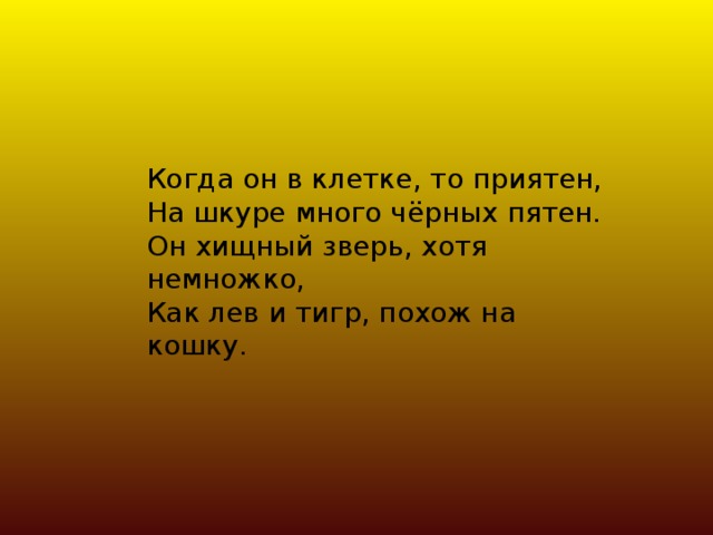 Когда он в клетке, то приятен, На шкуре много чёрных пятен. Он хищный зверь, хотя немножко, Как лев и тигр, похож на кошку.