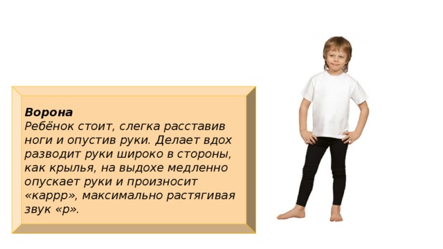 Ворона Ребёнок стоит, слегка расставив ноги и опустив руки. Делает вдох разводит руки широко в стороны, как крылья, на выдохе медленно опускает руки и произносит «каррр», максимально растягивая звук «р».