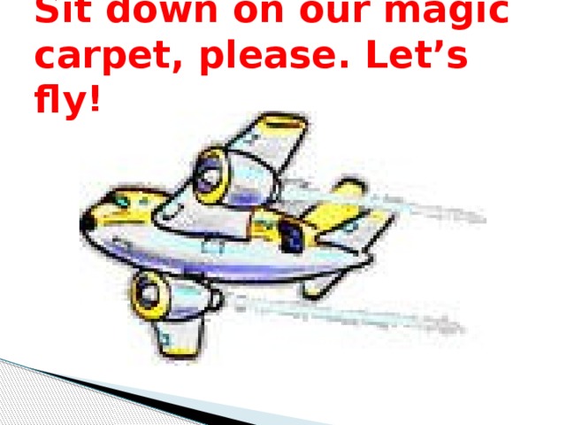 Sit down on our magic carpet, please. Let’s fly!