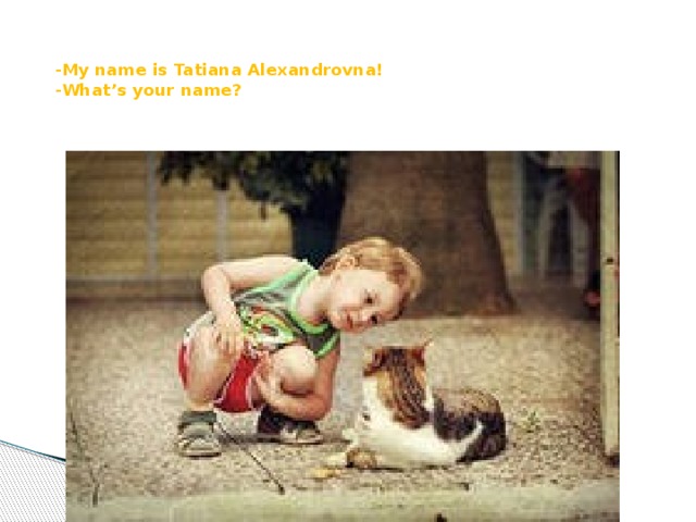 - My name is Tatiana Alexandrovna!  -What’s your name?