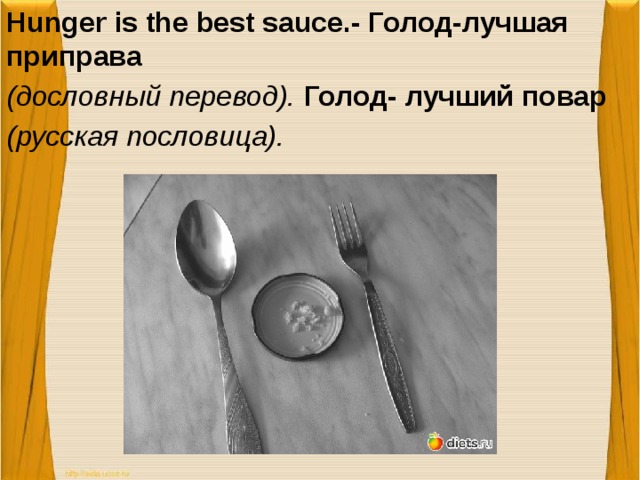 Hunger is the best sauce.- Голод-лучшая приправа (дословный перевод). Голод- лучший повар (русская пословица).