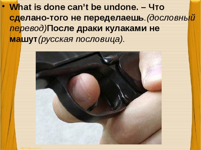 What is done can’t be undone. – Что сделано-того не переделаешь .(дословный перевод) После драки кулаками не машут (русская пословица).