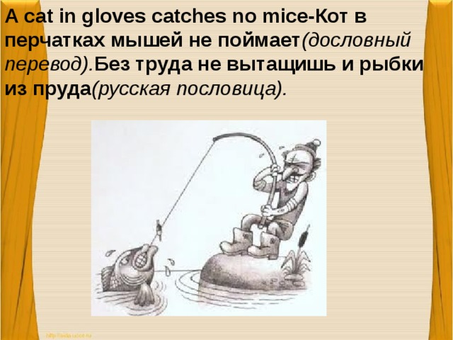 A cat in gloves catches no mice-Кот в перчатках мышей не поймает (дословный перевод). Без труда не вытащишь и рыбки из пруда (русская пословица).