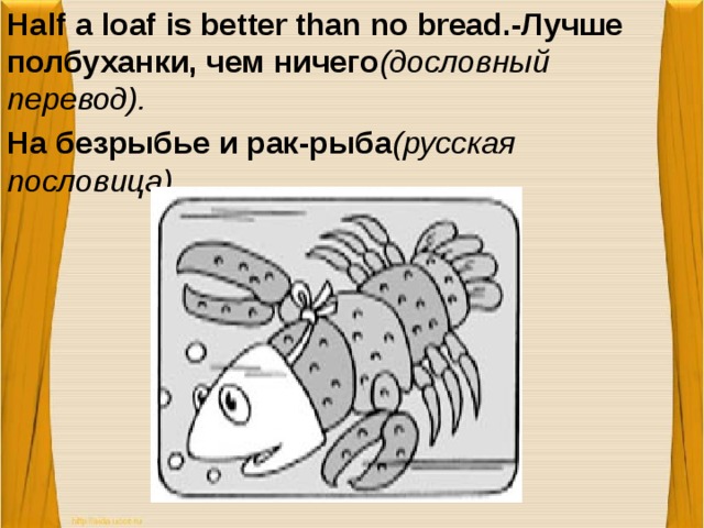 Half a loaf is better than no bread.-Лучше полбуханки, чем ничего (дословный перевод). На безрыбье и рак-рыба (русская пословица).