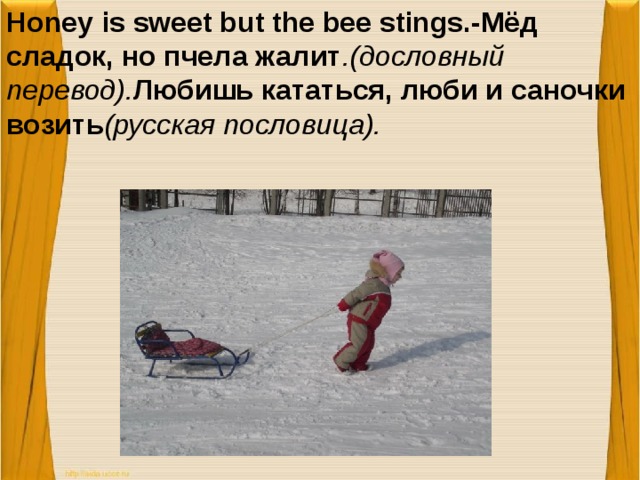Honey is sweet but the bee stings.-Мёд сладок, но пчела жалит .(дословный перевод). Любишь кататься, люби и саночки возить (русская пословица).