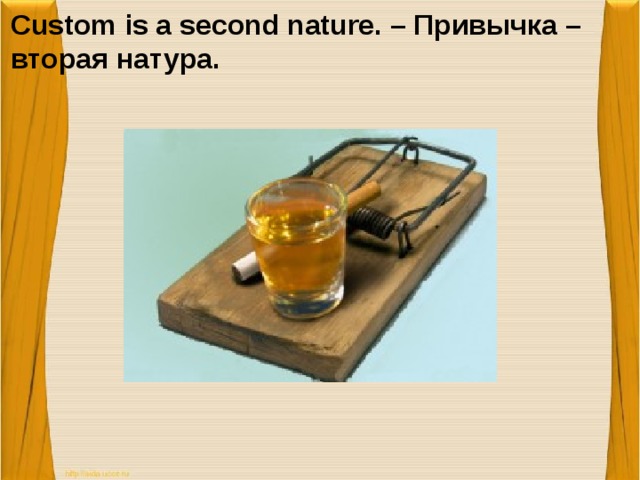 Custom is a second nature. – Привычка – вторая натура.