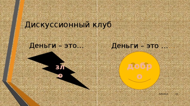 Дискуссионный клуб Деньги – это… Деньги – это … … зло добро Представьте, что вы присутствуете на заседании дискуссионного клуба: «Деньги – это благо или зло?» Выскажите своё мнение по данному вопросу. 6/9/2019 12 12