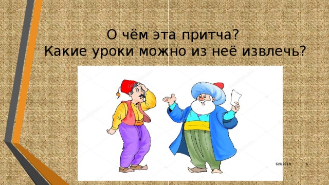 О чём эта притча?  Какие уроки можно из неё извлечь? Послушать притчу и ответить на вопросы. Насреддин даёт меняле монету, чтобы проверить точность поговорки: «Деньги притягиваются к деньгам». Однако, чуда не происходит. «Неужели пословица неверна?» – огорчается Насреддин. В ответ меняла усмехается: «Так ли уж неверна пословица? Просто моих денег было больше. Вот они и притянули твою монету». 6/9/2019