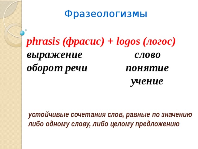 Фразеологизмы phrasis (фрасис) + logos (логос) выражение слово оборот речи понятие  учение       устойчивые сочетания слов, равные по значению либо одному слову, либо целому предложению