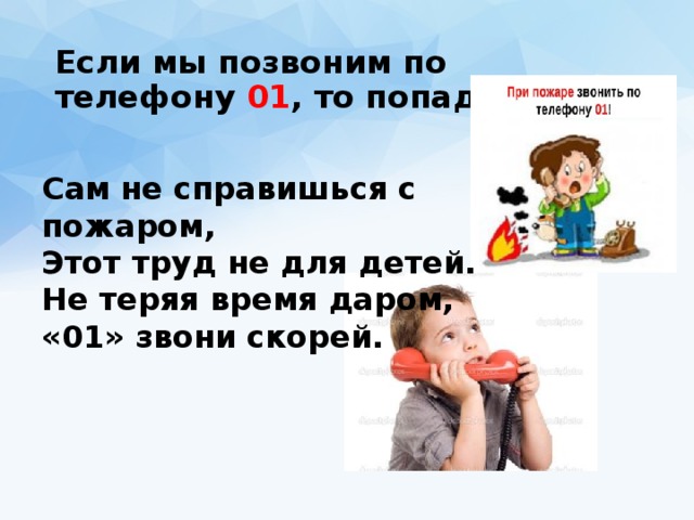 Если мы позвоним по телефону 01 , то попадем … Сам не справишься с пожаром,  Этот труд не для детей.  Не теряя время даром,  «01» звони скорей.