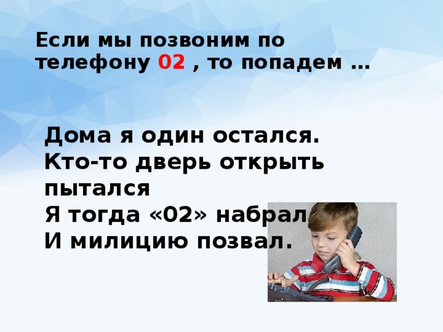 Если мы позвоним по телефону 02 , то попадем … Дома я один остался.  Кто-то дверь открыть пытался  Я тогда «02» набрал  И милицию позвал.