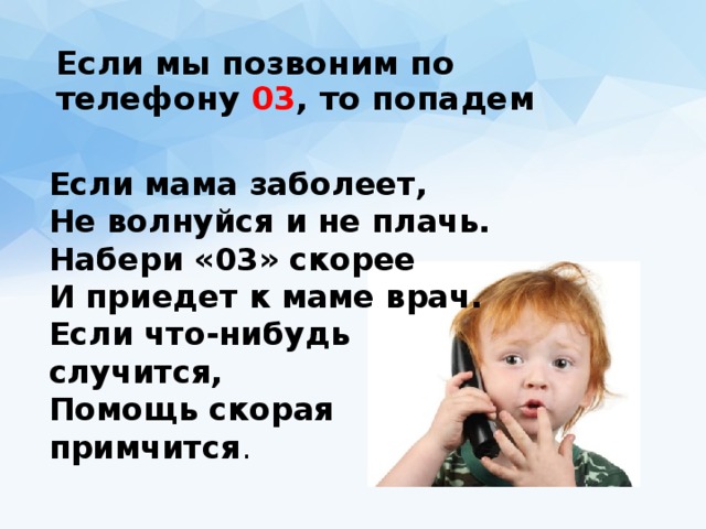 Если мы позвоним по телефону 03 , то попадем Если мама заболеет,  Не волнуйся и не плачь.  Набери «03» скорее  И приедет к маме врач.  Если что-нибудь случится,  Помощь скорая примчится .