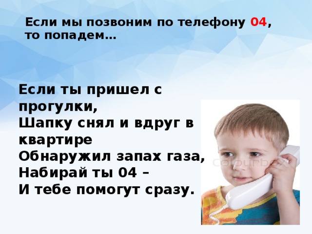 Если мы позвоним по телефону 04 , то попадем…   Если ты пришел с прогулки,  Шапку снял и вдруг в квартире  Обнаружил запах газа,  Набирай ты 04 –  И тебе помогут сразу.