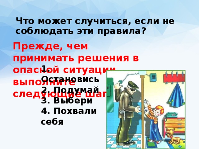 Что может случиться, если не соблюдать эти правила? Прежде, чем принимать решения в опасной ситуации, выполните следующие шаги: 1. Остановись  2. Подумай  3. Выбери  4. Похвали себя