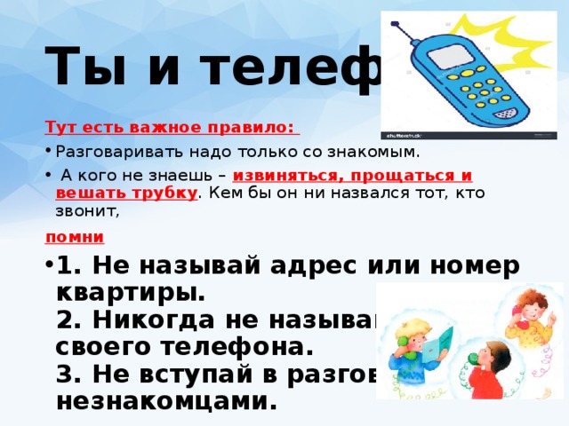 Ты и телефон.  Тут есть важное правило: Разговаривать надо только со знакомым.  А кого не знаешь – извиняться, прощаться и вешать трубку . Кем бы он ни назвался тот, кто звонит, помни