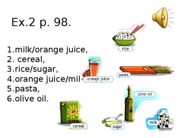 Ex.2 p. 98. milk/orange juice,  cereal, rice/sugar, orange juice/milk, pasta, olive oil. 4