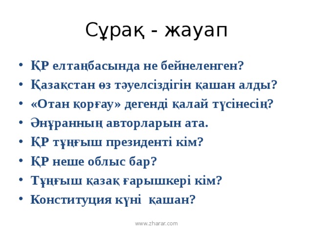 Сұрақ - жауап ҚР елтаңбасында не бейнеленген? Қазақстан өз тәуелсіздігін қашан алды? «Отан қорғау» дегенді қалай түсінесің? Әнұранның авторларын ата. ҚР тұңғыш президенті кім? ҚР неше облыс бар? Тұңғыш қазақ ғарышкері кім? Конституция күні қашан? www.zharar.com