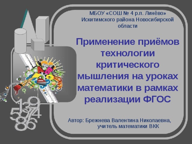 МБОУ «СОШ № 4 р.п. Линёво» Искитимского района Новосибирской области   Применение приёмов технологии критического мышления на уроках математики в рамках реализации ФГОС Автор: Брежнева Валентина Николаевна, учитель математики ВКК