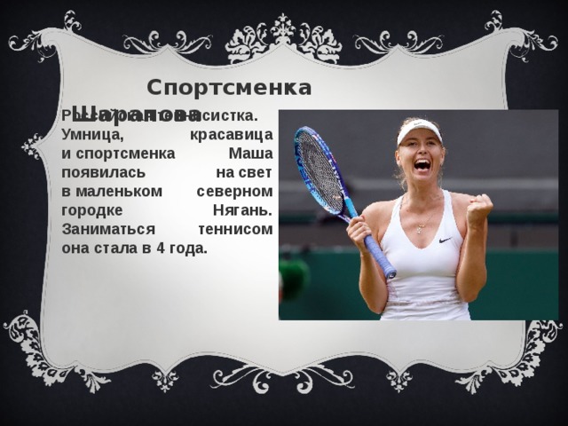 Спортсменка Шарапова Российская теннисистка. Умница, красавица и спортсменка Маша появилась на свет в маленьком северном городке Нягань. Заниматься теннисом она стала в 4 года.