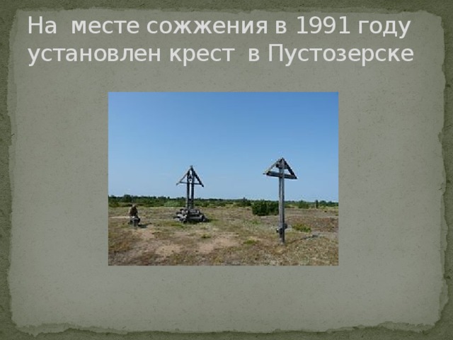 На месте сожжения в 1991 году установлен крест в Пустозерске