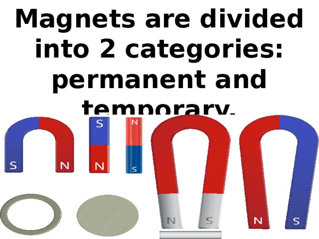 Magnets are divided into 2 categories: permanent and temporary.