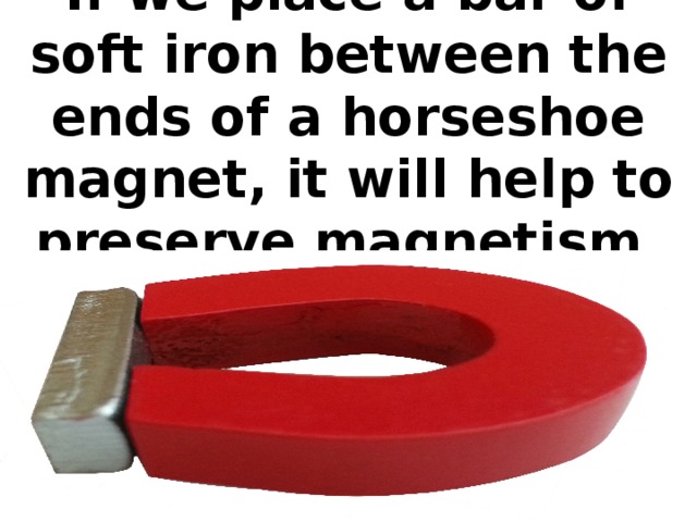 If we place a bar of soft iron between the ends of a horseshoe magnet, it will help to preserve magnetism.