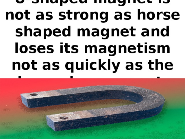 U-shaped magnet is not as strong as horse shaped magnet and loses its magnetism not as quickly as the horseshoe magnet.