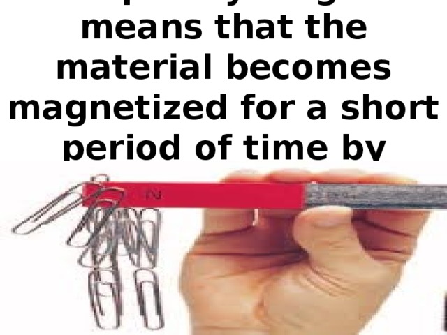 Temporary magnet means that the material becomes magnetized for a short period of time by induction.