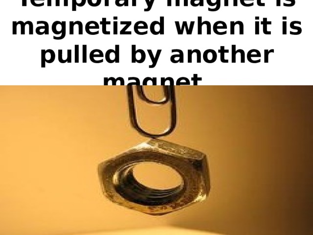 Temporary magnet is magnetized when it is pulled by another magnet.