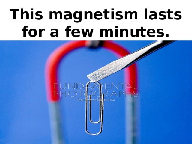 This magnetism lasts for a few minutes.