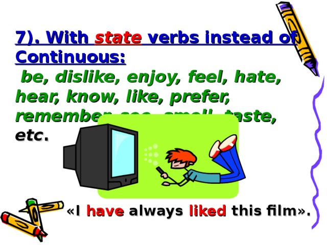 7). With state verbs instead of Continuous:   be, dislike, enjoy, feel, hate, hear, know, like, prefer, remember, see, smell, taste, etc . « I have always liked this film » .