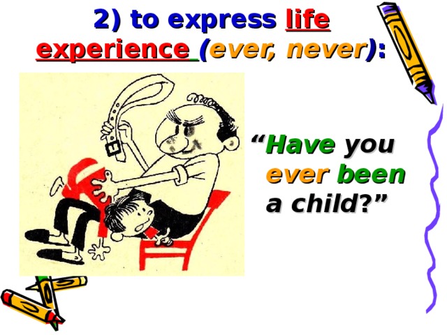 2) to express life experience  ( ever, never ) : “ Have  you ever been  a child ?”