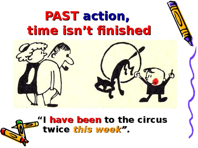 PAST action ,  time isn’t finished “ I have been to the circus twice this week ”.