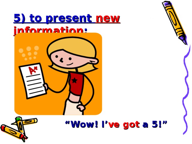 5) to present new information : “ Wow! I’ ve  got a 5!”