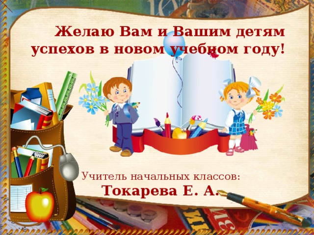 Желаю Вам и Вашим детям успехов в новом учебном году!       Учитель начальных классов: Токарева Е. А.
