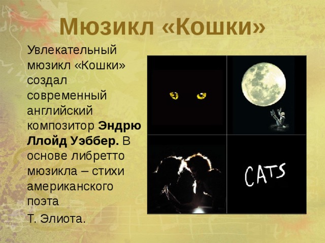 Мюзикл «Кошки»  Увлекательный мюзикл «Кошки» создал современный английский композитор Эндрю Ллойд Уэббер. В основе либретто мюзикла – стихи американского поэта  Т. Элиота.