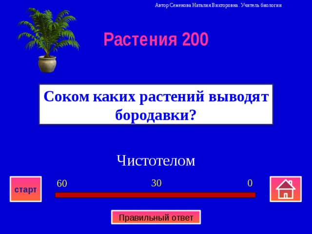 Автор Семенова Наталия Викторовна. Учитель биологии Растения 200 Соком каких растений выводят бородавки? Чистотелом 0 30 60 старт Правильный ответ