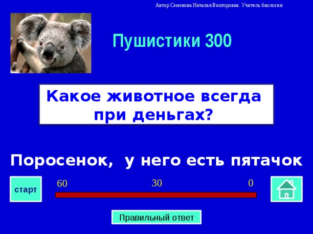 Автор Семенова Наталия Викторовна. Учитель биологии Пушистики 300 Какое животное всегда при деньгах? Поросенок, у него есть пятачок 0 30 60 старт Правильный ответ