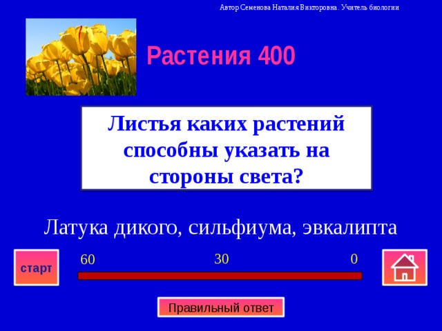 Автор Семенова Наталия Викторовна. Учитель биологии Растения 400 Листья каких растений способны указать на стороны света? Латука дикого, сильфиума, эвкалипта 0 30 60 старт Правильный ответ