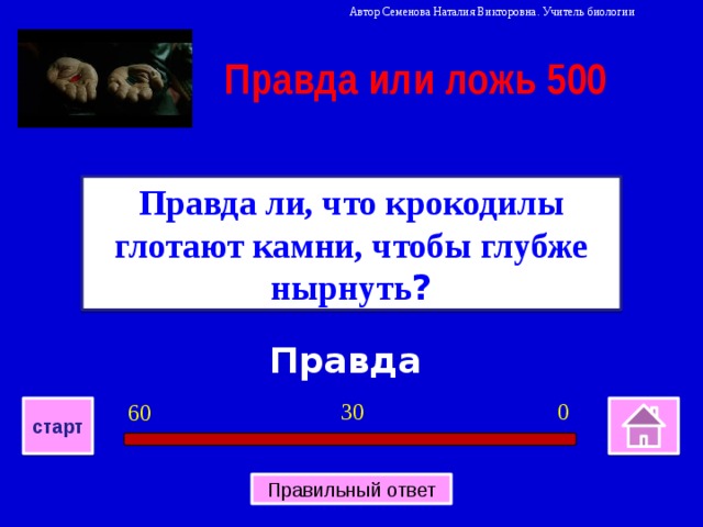 Автор Семенова Наталия Викторовна. Учитель биологии Правда или ложь 500 Правда ли, что крокодилы глотают камни, чтобы глубже нырнуть ? Правда 0 30 60 старт Правильный ответ