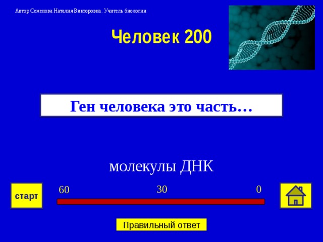 Автор Семенова Наталия Викторовна. Учитель биологии Человек 200 Ген человека это часть… молекулы ДНК 0 30 60 старт Правильный ответ