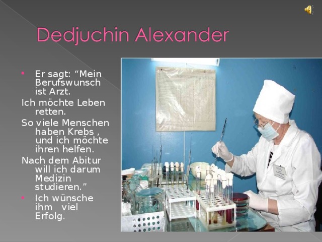 Er sagt: “Mein Berufswunsch ist Arzt. Ich möchte Leben retten. So viele Menschen haben Krebs , und ich möchte ihren helfen. Nach dem Abitur will ich darum Medizin studieren.” Ich wünsche ihm viel Erfolg.