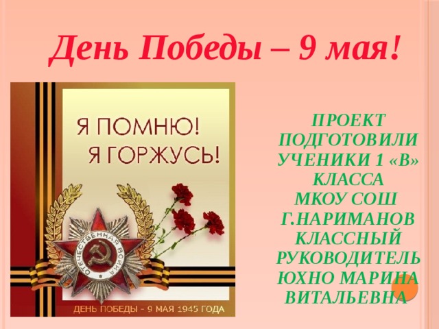 День Победы – 9 мая! Проект подготовили ученики 1 «В» класса МКОУ СОШ г.Нариманов Классный руководитель Юхно Марина Витальевна