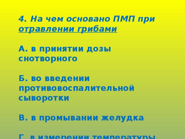 4. На чем основано ПМП при отравлении грибами  А. в принятии дозы снотворного  Б. во введении противовоспалительной сыворотки  В. в промывании желудка  Г. в измерении температуры тела.