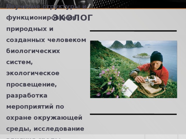 ЭКОЛОГ Изучение структуры и функционирования природных и созданных человеком биологических систем, экологическое просвещение, разработка мероприятий по охране окружающей среды, исследование влияния среды.